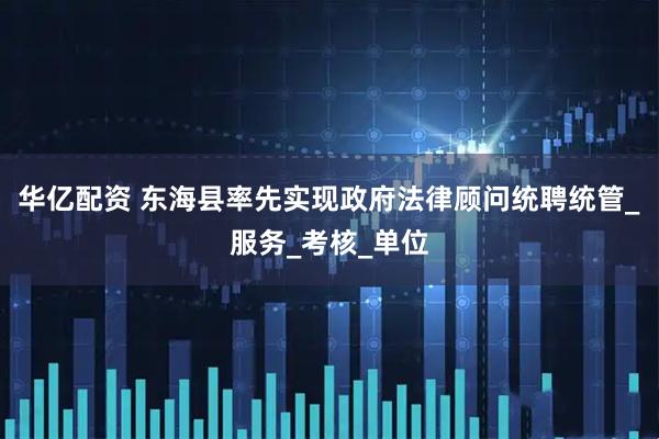 华亿配资 东海县率先实现政府法律顾问统聘统管_服务_考核_单位