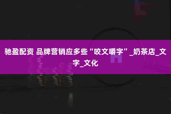 驰盈配资 品牌营销应多些“咬文嚼字”_奶茶店_文字_文化