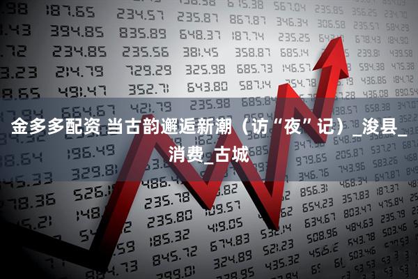 金多多配资 当古韵邂逅新潮（访“夜”记）_浚县_消费_古城