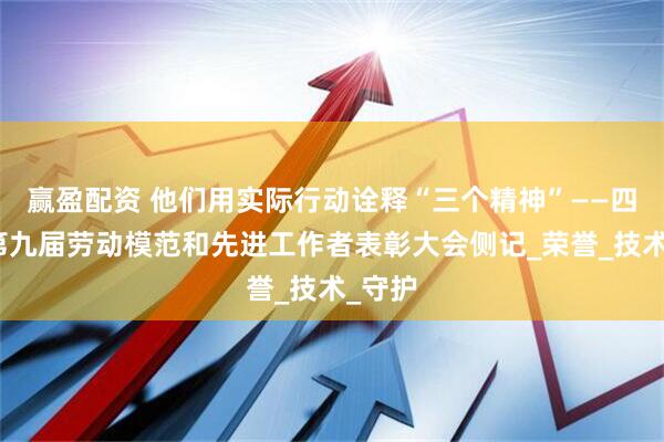 赢盈配资 他们用实际行动诠释“三个精神”——四川省第九届劳动模范和先进工作者表彰大会侧记_荣誉_技术_守护
