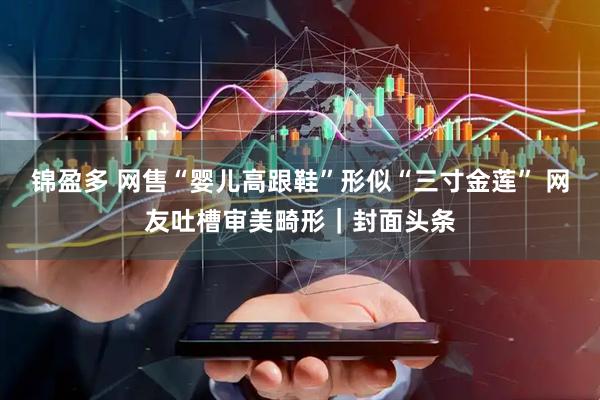 锦盈多 网售“婴儿高跟鞋”形似“三寸金莲” 网友吐槽审美畸形｜封面头条