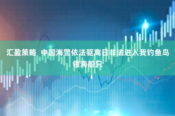 汇盈策略  中国海警依法驱离日非法进入我钓鱼岛领海船只