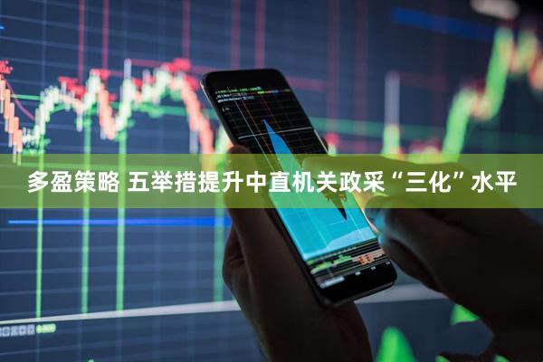 多盈策略 五举措提升中直机关政采“三化”水平