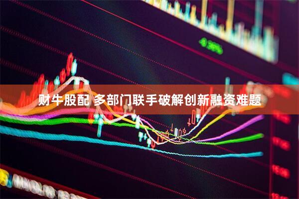 财牛股配 多部门联手破解创新融资难题