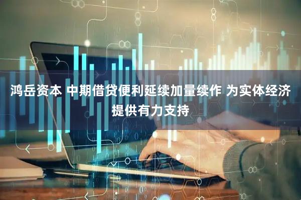 鸿岳资本 中期借贷便利延续加量续作 为实体经济提供有力支持