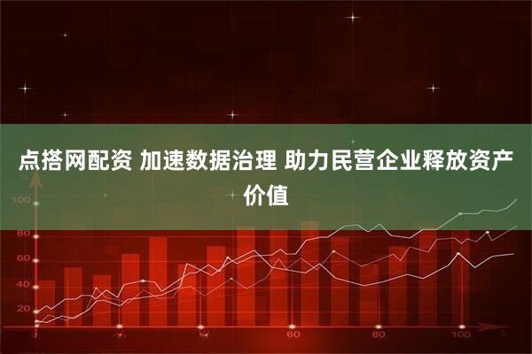 点搭网配资 加速数据治理 助力民营企业释放资产价值
