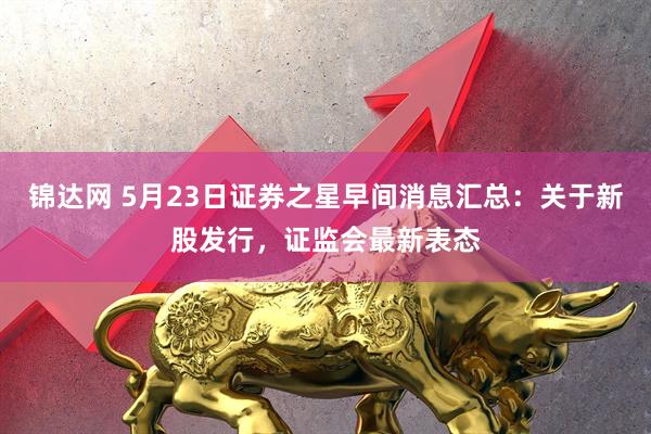 锦达网 5月23日证券之星早间消息汇总：关于新股发行，证监会最新表态