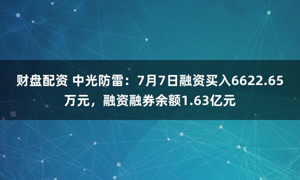 财盘配资 中光防雷：7月7日融资买入6622.65万元，融资融券余额1.63亿元