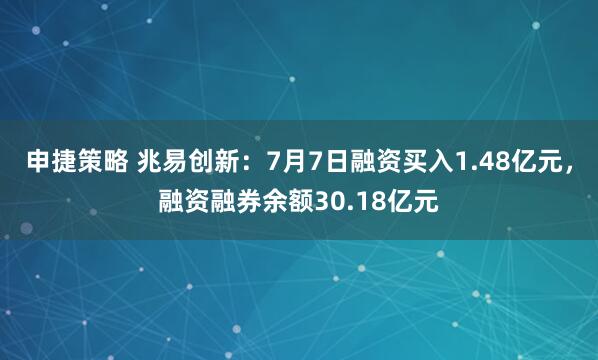申捷策略 兆易创新：7月7日融资买入1.48亿元，融资融券余额30.18亿元