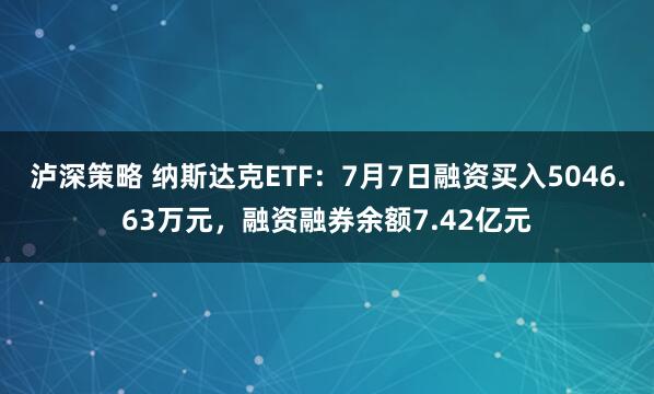 泸深策略 纳斯达克ETF：7月7日融资买入5046.63万元，融资融券余额7.42亿元