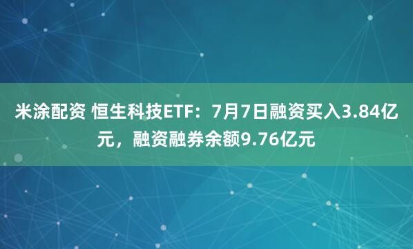 米涂配资 恒生科技ETF：7月7日融资买入3.84亿元，融资融券余额9.76亿元