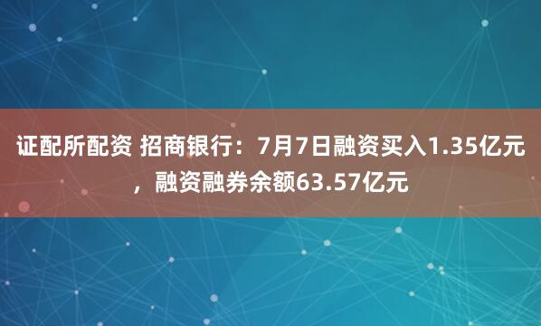 证配所配资 招商银行：7月7日融资买入1.35亿元，融资融券余额63.57亿元