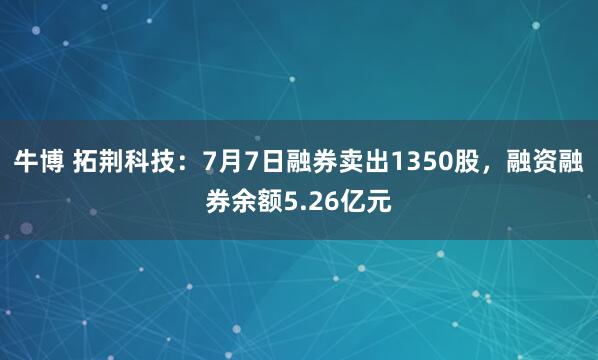 牛博 拓荆科技：7月7日融券卖出1350股，融资融券余额5.26亿元