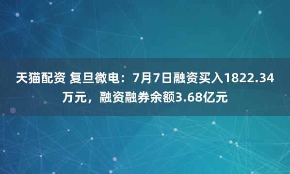 天猫配资 复旦微电：7月7日融资买入1822.34万元，融资融券余额3.68亿元