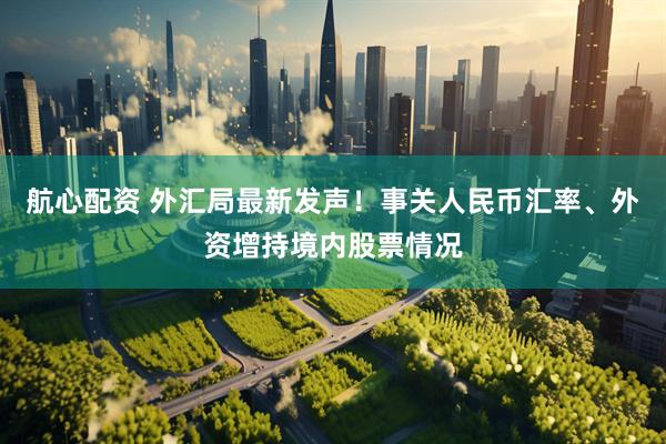 航心配资 外汇局最新发声！事关人民币汇率、外资增持境内股票情况