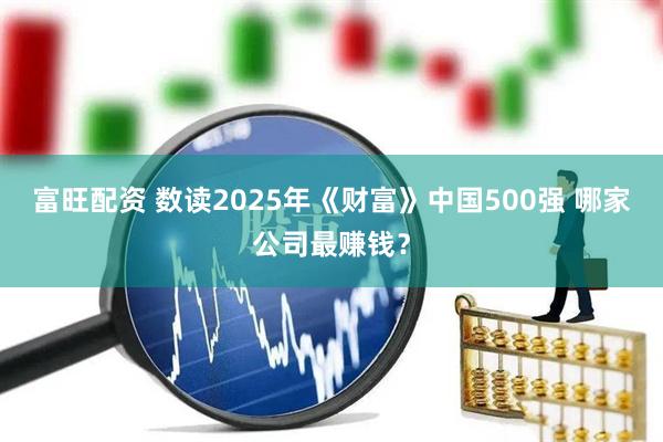 富旺配资 数读2025年《财富》中国500强 哪家公司最赚钱？