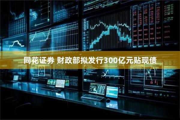同花证券 财政部拟发行300亿元贴现债