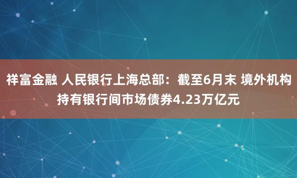 祥富金融 人民银行上海总部：截至6月末 境外机构持有银行间市场债券4.23万亿元