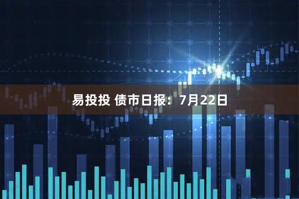 易投投 债市日报：7月22日