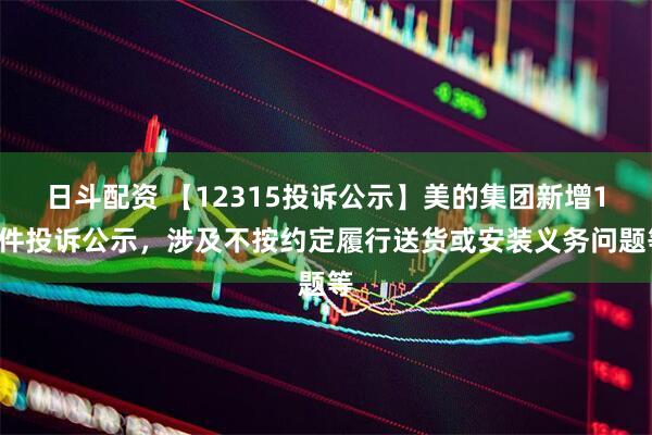 日斗配资 【12315投诉公示】美的集团新增10件投诉公示，涉及不按约定履行送货或安装义务问题等