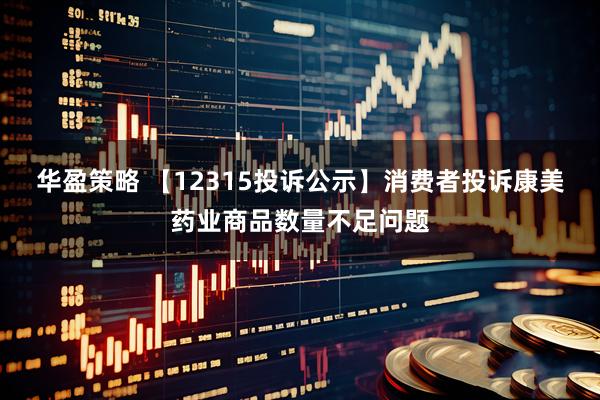 华盈策略 【12315投诉公示】消费者投诉康美药业商品数量不足问题