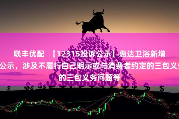 联丰优配  【12315投诉公示】惠达卫浴新增3件投诉公示，涉及不履行自己明示或与消费者约定的三包义务问题等