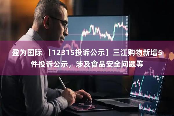 盈为国际 【12315投诉公示】三江购物新增5件投诉公示，涉及食品安全问题等