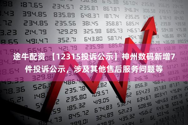 途牛配资 【12315投诉公示】神州数码新增7件投诉公示，涉及其他售后服务问题等