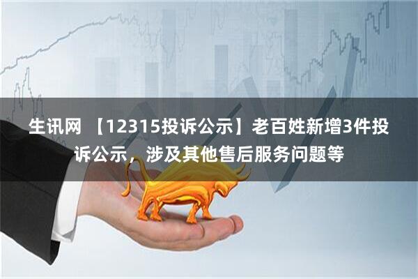 生讯网 【12315投诉公示】老百姓新增3件投诉公示，涉及其他售后服务问题等