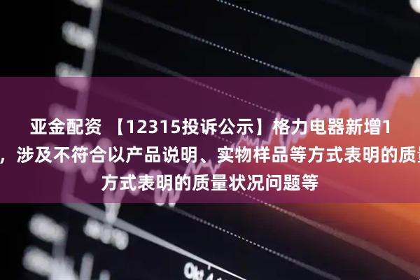 亚金配资 【12315投诉公示】格力电器新增17件投诉公示，涉及不符合以产品说明、实物样品等方式表明的质量状况问题等