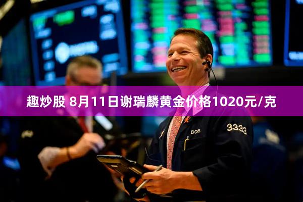 趣炒股 8月11日谢瑞麟黄金价格1020元/克