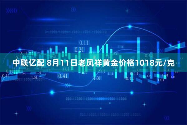 中联亿配 8月11日老凤祥黄金价格1018元/克