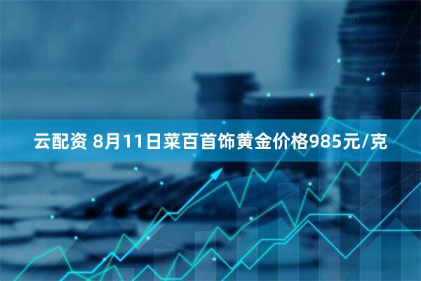 云配资 8月11日菜百首饰黄金价格985元/克