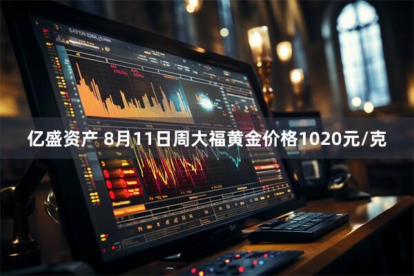 亿盛资产 8月11日周大福黄金价格1020元/克