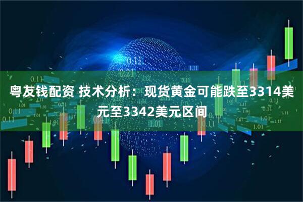 粤友钱配资 技术分析：现货黄金可能跌至3314美元至3342美元区间