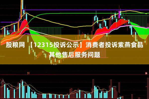 股粮网 【12315投诉公示】消费者投诉紫燕食品其他售后服务问题