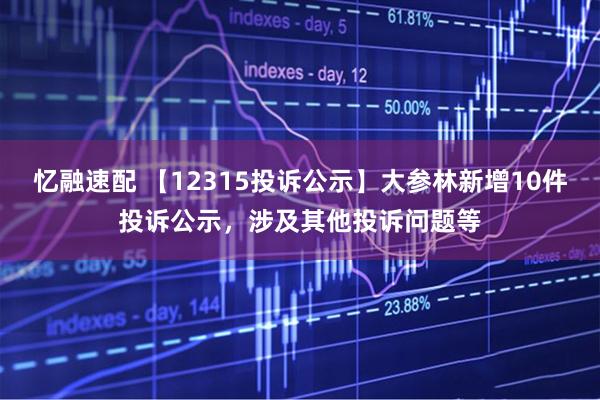 忆融速配 【12315投诉公示】大参林新增10件投诉公示，涉及其他投诉问题等