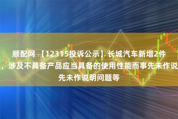 顺配网 【12315投诉公示】长城汽车新增2件投诉公示，涉及不具备产品应当具备的使用性能而事先未作说明问题等