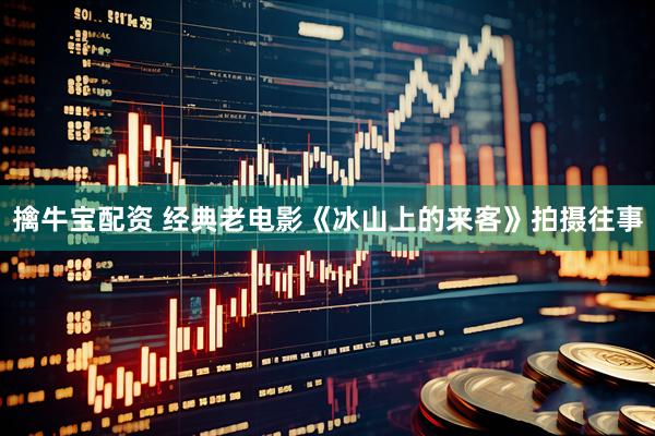 擒牛宝配资 经典老电影《冰山上的来客》拍摄往事
