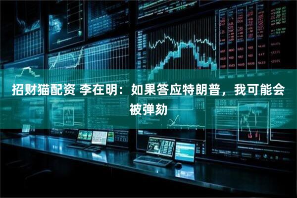招财猫配资 李在明：如果答应特朗普，我可能会被弹劾