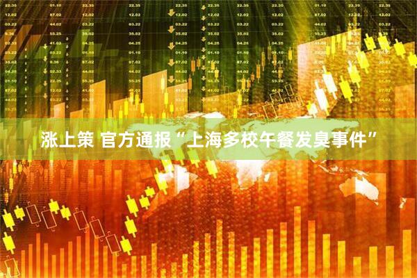 涨上策 官方通报“上海多校午餐发臭事件”