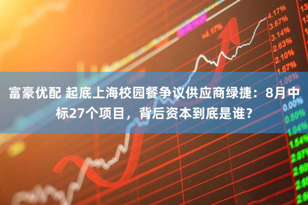 富豪优配 起底上海校园餐争议供应商绿捷：8月中标27个项目，背后资本到底是谁？