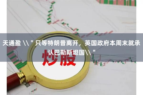 天通盈 \＂只等特朗普离开，英国政府本周末就承认巴勒斯坦国\＂