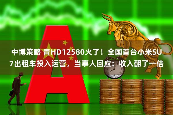 中博策略 青HD12580火了！全国首台小米SU7出租车投入运营，当事人回应：收入翻了一倍