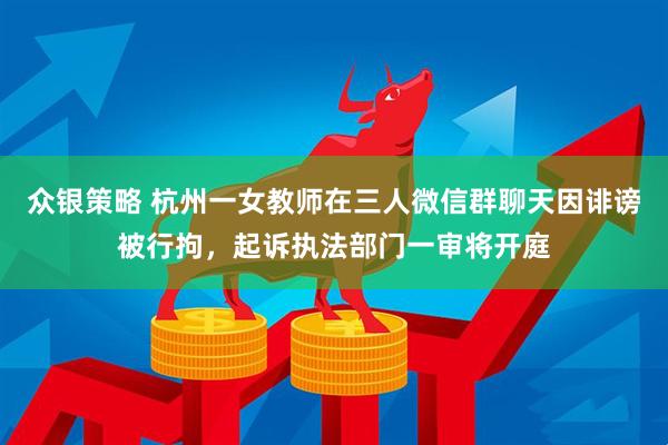 众银策略 杭州一女教师在三人微信群聊天因诽谤被行拘，起诉执法部门一审将开庭