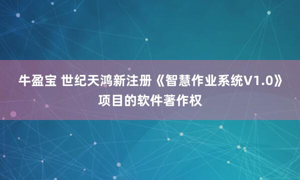 牛盈宝 世纪天鸿新注册《智慧作业系统V1.0》项目的软件著作权
