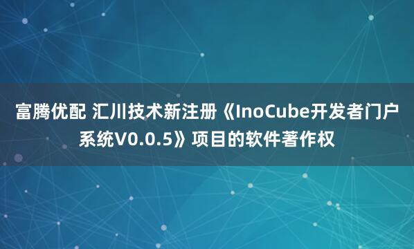 富腾优配 汇川技术新注册《InoCube开发者门户系统V0.0.5》项目的软件著作权