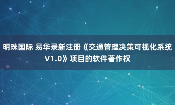 明珠国际 易华录新注册《交通管理决策可视化系统V1.0》项目的软件著作权
