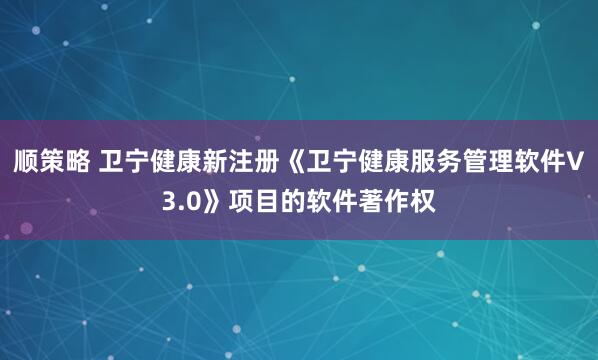 顺策略 卫宁健康新注册《卫宁健康服务管理软件V3.0》项目的软件著作权