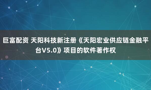 巨富配资 天阳科技新注册《天阳宏业供应链金融平台V5.0》项目的软件著作权